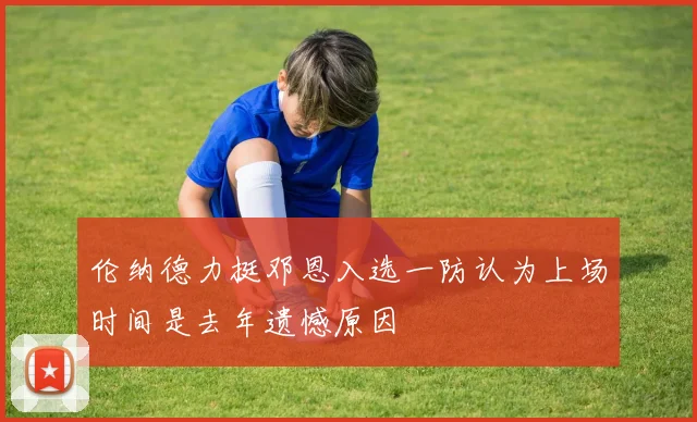 伦纳德力挺邓恩入选一防认为上场时间是去年遗憾原因