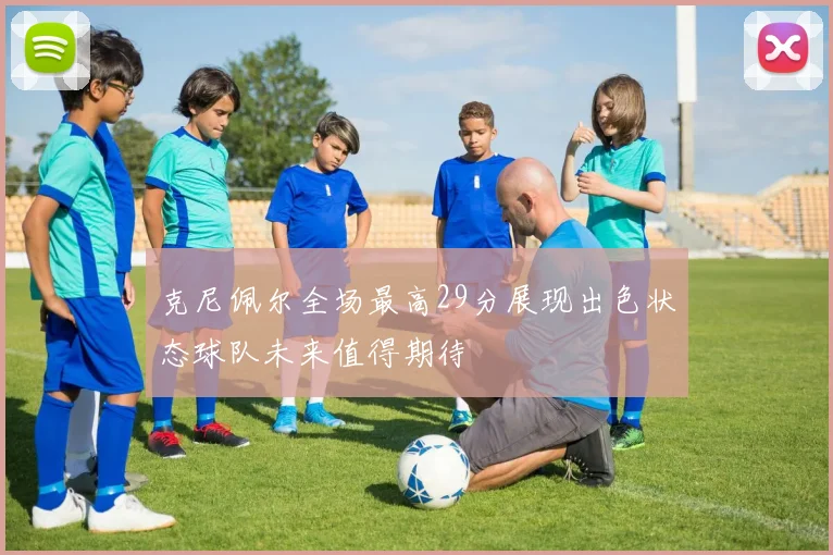 克尼佩尔全场最高29分展现出色状态球队未来值得期待