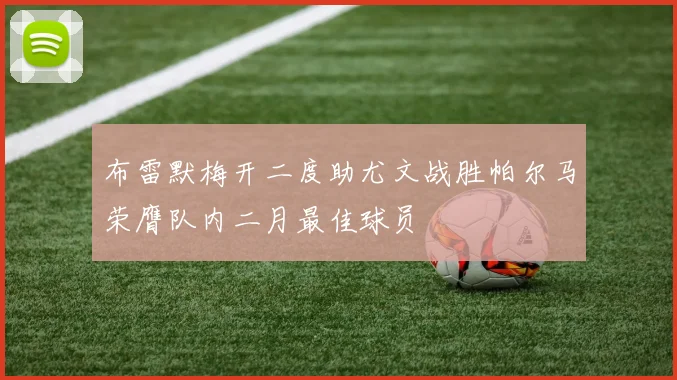 布雷默梅开二度助尤文战胜帕尔马荣膺队内二月最佳球员
