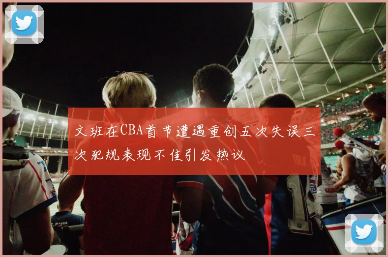 文班在CBA首节遭遇重创五次失误三次犯规表现不佳引发热议