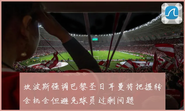 坎波斯强调巴黎圣日耳曼将把握转会机会但避免球员过剩问题