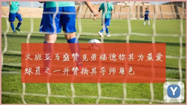 文班亚马盛赞克劳福德称其为最爱球员之一并赞扬其导师角色