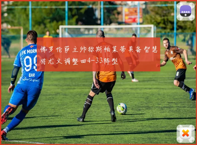 佛罗伦萨主帅称斯帕莱蒂具备智慧将尤文调整回4-33阵型