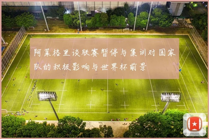 阿莱格里谈联赛暂停与集训对国家队的积极影响与世界杯前景
