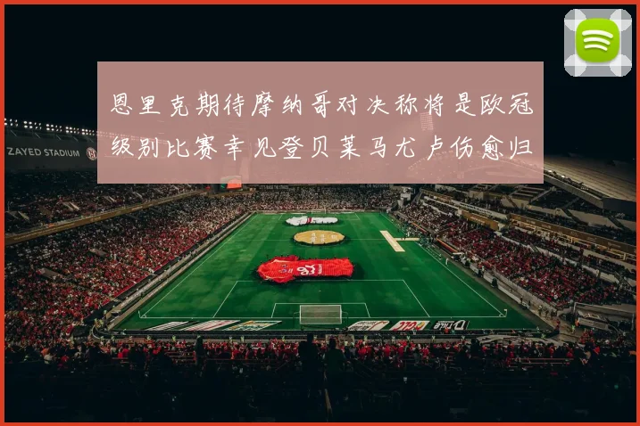 恩里克期待摩纳哥对决称将是欧冠级别比赛幸见登贝莱马尤卢伤愈归队