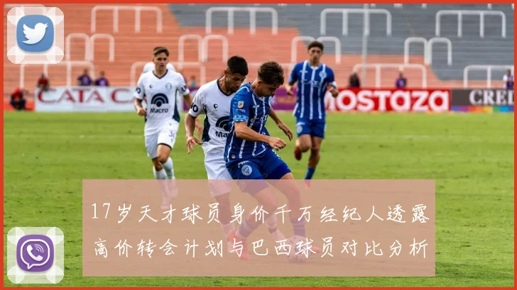 17岁天才球员身价千万经纪人透露高价转会计划与巴西球员对比分析