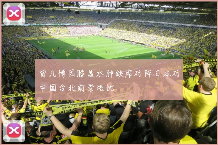 曾凡博因膝盖水肿缺席对阵日本对中国台北前景堪忧