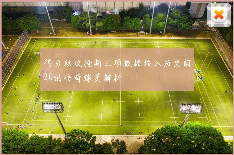 得分助攻抢断三项数据均入历史前20的传奇球员解析