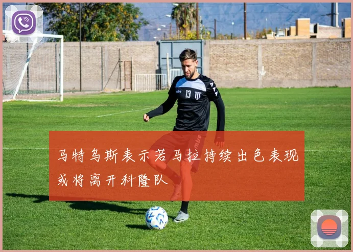 马特乌斯表示若马拉持续出色表现或将离开科隆队