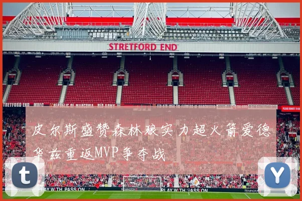 皮尔斯盛赞森林狼实力超火箭爱德华兹重返MVP争夺战
