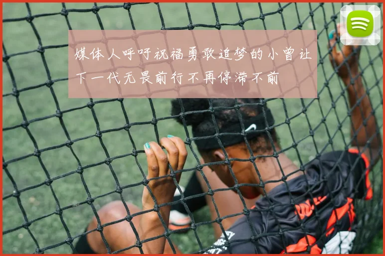 媒体人呼吁祝福勇敢追梦的小曾让下一代无畏前行不再停滞不前
