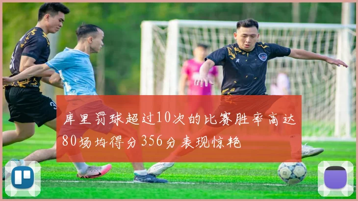 库里罚球超过10次的比赛胜率高达80场均得分356分表现惊艳