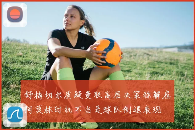舒梅切尔质疑曼联高层决策称解雇阿莫林时机不当是球队倒退表现