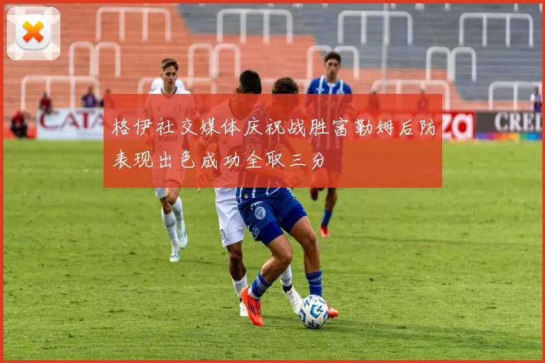 格伊社交媒体庆祝战胜富勒姆后防表现出色成功全取三分