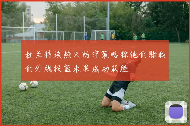 杜兰特谈热火防守策略称他们赌我们外线投篮未果成功获胜