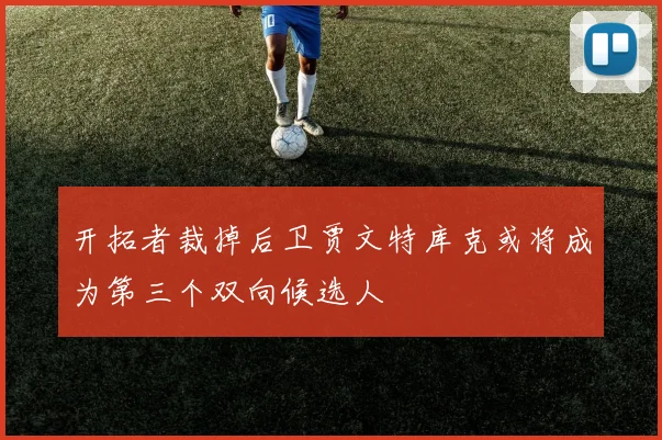 开拓者裁掉后卫贾文特库克或将成为第三个双向候选人