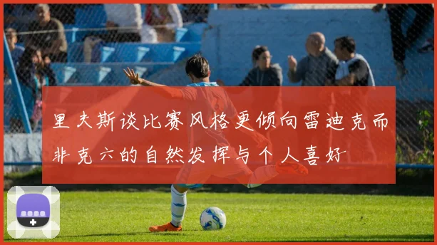 里夫斯谈比赛风格更倾向雷迪克而非克六的自然发挥与个人喜好
