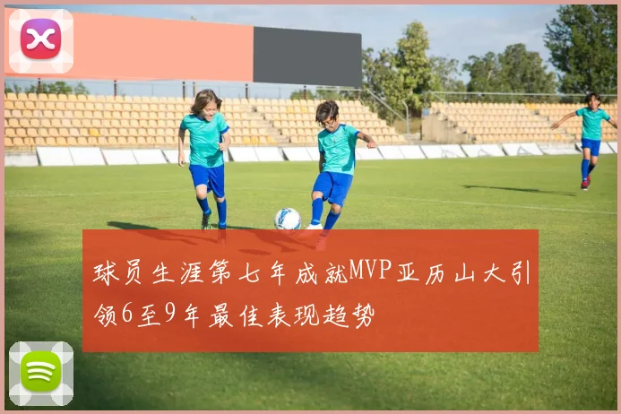 球员生涯第七年成就MVP亚历山大引领6至9年最佳表现趋势