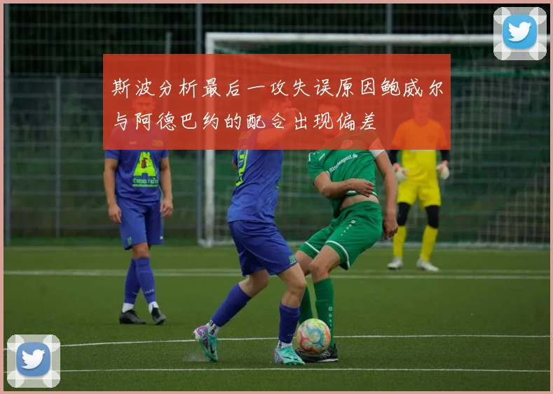 斯波分析最后一攻失误原因鲍威尔与阿德巴约的配合出现偏差