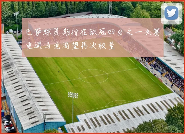 巴萨球员期待在欧冠四分之一决赛重遇马竞渴望再次较量