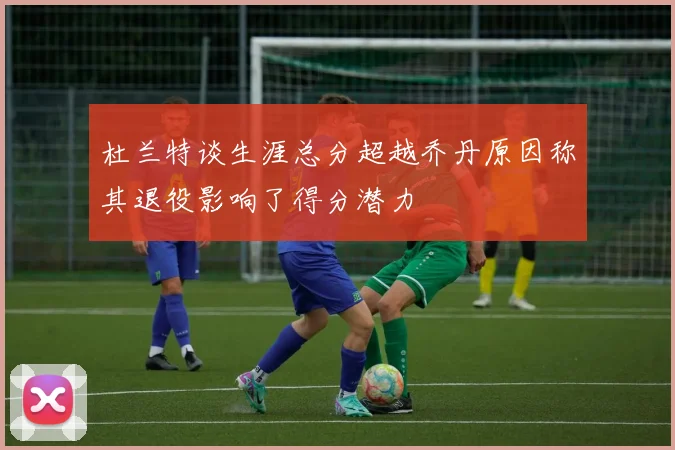 杜兰特谈生涯总分超越乔丹原因称其退役影响了得分潜力
