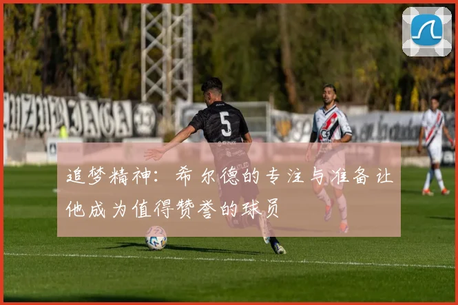 追梦精神：希尔德的专注与准备让他成为值得赞誉的球员