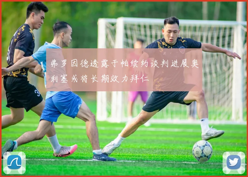 弗罗因德透露于帕续约谈判进展奥利塞或将长期效力拜仁