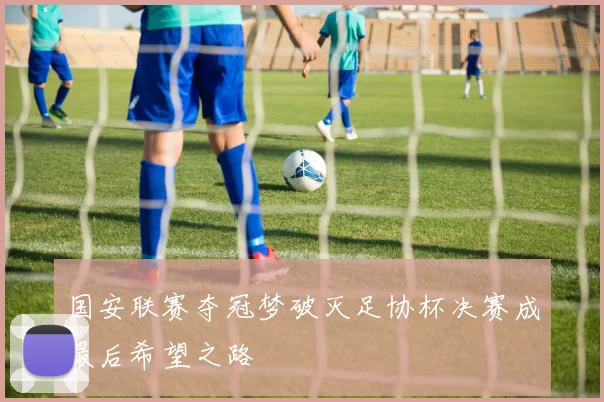 国安联赛夺冠梦破灭足协杯决赛成最后希望之路