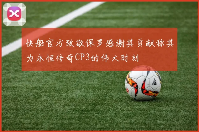 快船官方致敬保罗感谢其贡献称其为永恒传奇CP3的伟大时刻