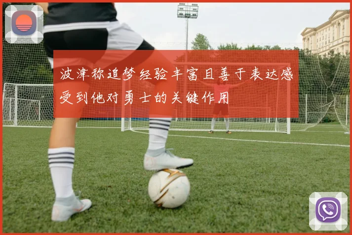 波津称追梦经验丰富且善于表达感受到他对勇士的关键作用