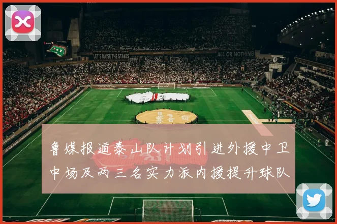 鲁媒报道泰山队计划引进外援中卫中场及两三名实力派内援提升球队竞争力