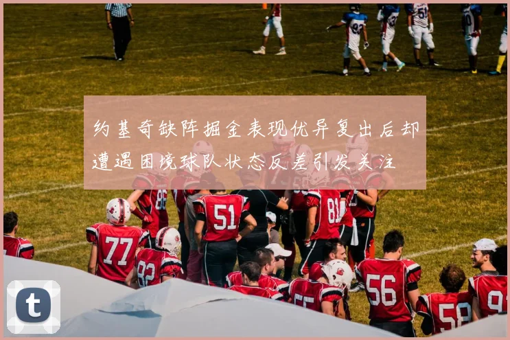 约基奇缺阵掘金表现优异复出后却遭遇困境球队状态反差引发关注