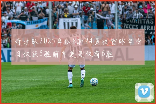 奇才队2025年以8胜24负收官昨年今日仅获5胜前年更是仅有6胜