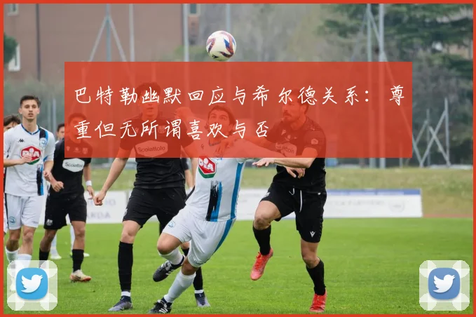 巴特勒幽默回应与希尔德关系：尊重但无所谓喜欢与否
