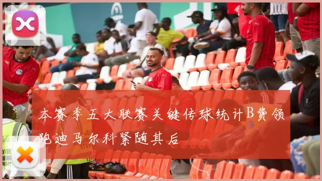 本赛季五大联赛关键传球统计B费领跑迪马尔科紧随其后