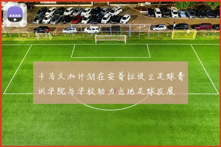 卡马文加计划在安哥拉设立足球青训学院与学校助力当地足球发展