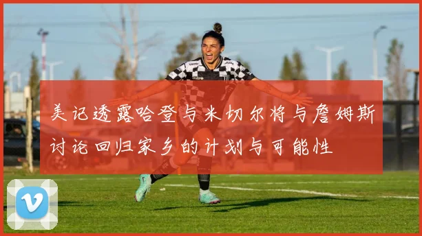 美记透露哈登与米切尔将与詹姆斯讨论回归家乡的计划与可能性