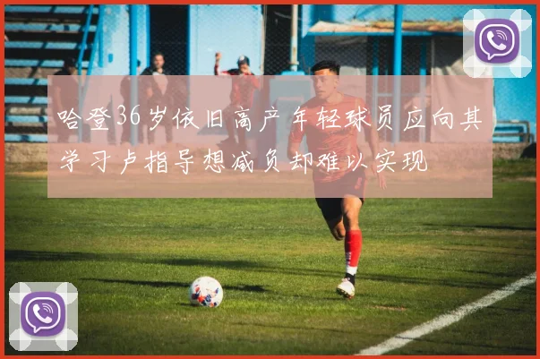 哈登36岁依旧高产年轻球员应向其学习卢指导想减负却难以实现