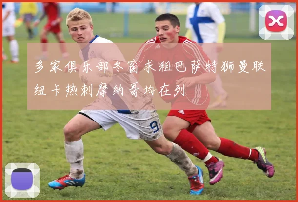 多家俱乐部冬窗求租巴萨特狮曼联纽卡热刺摩纳哥均在列