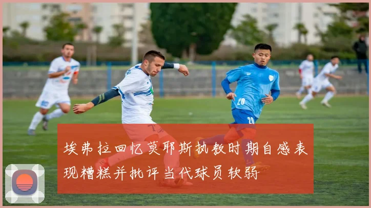 埃弗拉回忆莫耶斯执教时期自感表现糟糕并批评当代球员软弱